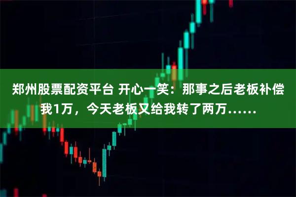 郑州股票配资平台 开心一笑：那事之后老板补偿我1万，今天老板又给我转了两万……