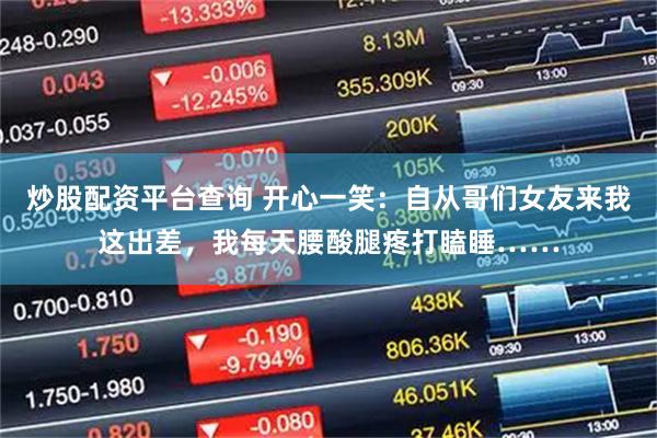 炒股配资平台查询 开心一笑：自从哥们女友来我这出差，我每天腰酸腿疼打瞌睡……