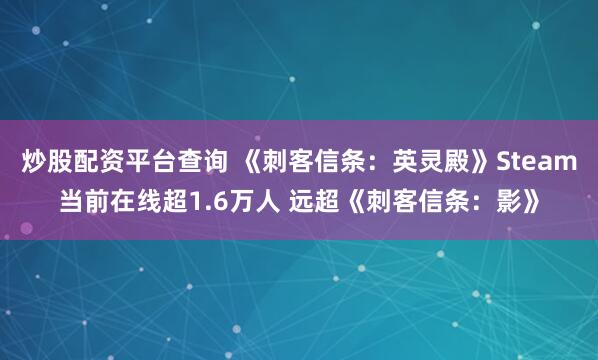 炒股配资平台查询 《刺客信条：英灵殿》Steam当前在线超1.6万人 远超《刺客信条：影》