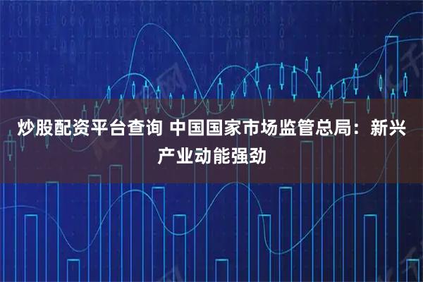 炒股配资平台查询 中国国家市场监管总局：新兴产业动能强劲