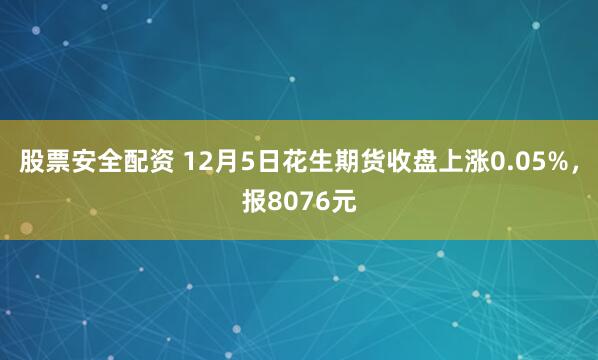 股票安全配资 12月5日花生期货收盘上涨0.05%，报8076元
