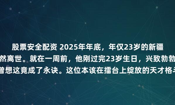 股票安全配资 2025年年底，年仅23岁的新疆拳击冠军库特曼在苏州骤然离世。就在一周前，他刚过完23岁生日，兴致勃勃地盘算着买车回新疆，未曾想这竟成了永诀。这位本该在擂台上绽放的天才格斗家，为何会倒在生活的意外之中？谁又来为这骤停的梦想买单？把时钟拨回2025年的苏州，这座城市的体育脉搏正跳...