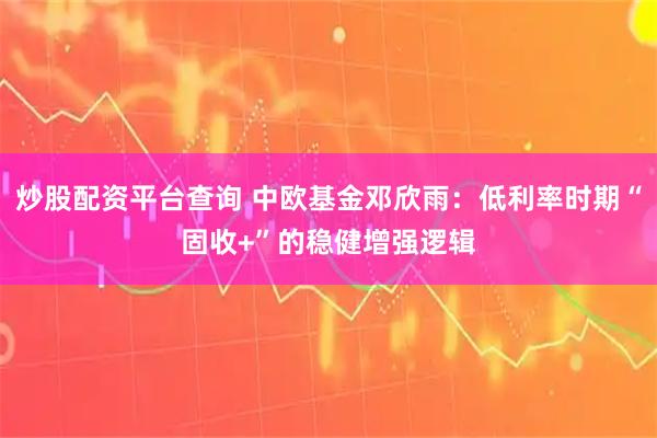 炒股配资平台查询 中欧基金邓欣雨：低利率时期“固收+”的稳健增强逻辑