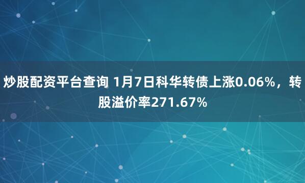 炒股配资平台查询 1月7日科华转债上涨0.06%，转股溢价率271.67%