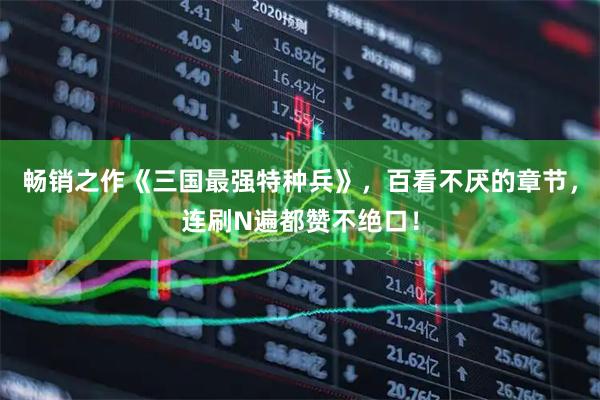 畅销之作《三国最强特种兵》，百看不厌的章节，连刷N遍都赞不绝口！