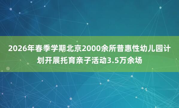 2026年春季学期北京2000余所普惠性幼儿园计划开展托育亲子活动3.5万余场