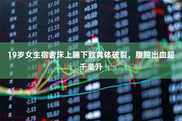 19岁女生宿舍床上蹦下致黄体破裂，腹腔出血超千毫升