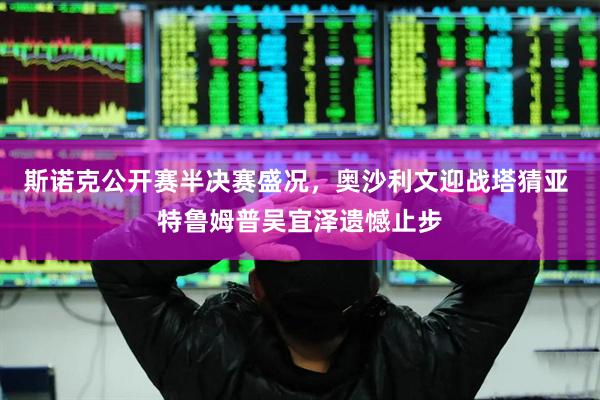 斯诺克公开赛半决赛盛况，奥沙利文迎战塔猜亚 特鲁姆普吴宜泽遗憾止步