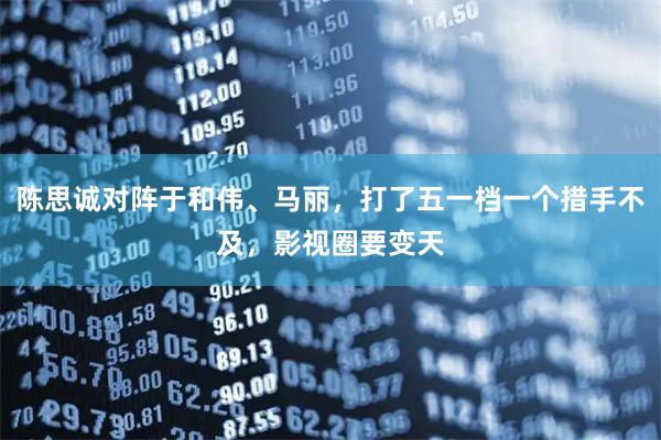 陈思诚对阵于和伟、马丽，打了五一档一个措手不及，影视圈要变天