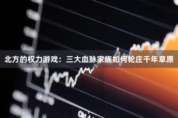 北方的权力游戏：三大血脉家族如何轮庄千年草原