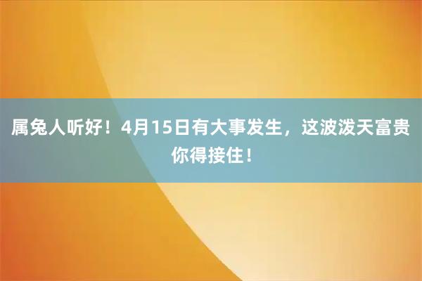 属兔人听好！4月15日有大事发生，这波泼天富贵你得接住！