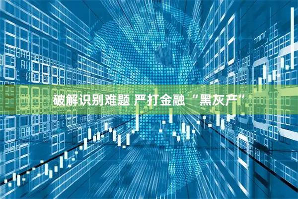 破解识别难题 严打金融 “黑灰产”