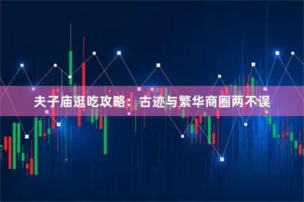 夫子庙逛吃攻略：古迹与繁华商圈两不误